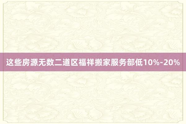 这些房源无数二道区福祥搬家服务部低10%-20%